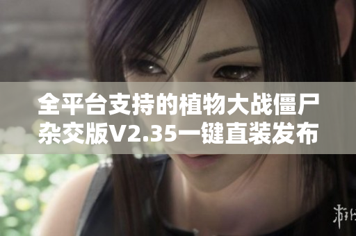全平台支持的植物大战僵尸杂交版V2.35一键直装发布