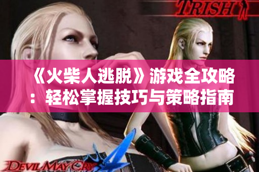 《火柴人逃脱》游戏全攻略：轻松掌握技巧与策略指南