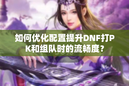 如何优化配置提升DNF打PK和组队时的流畅度？