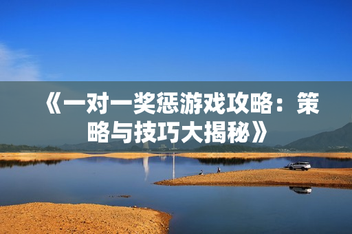 《一对一奖惩游戏攻略：策略与技巧大揭秘》