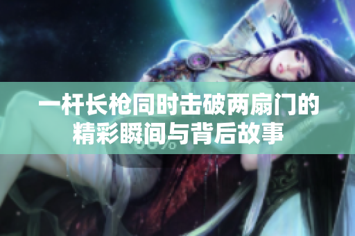 一杆长枪同时击破两扇门的精彩瞬间与背后故事
