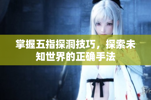 掌握五指探洞技巧，探索未知世界的正确手法