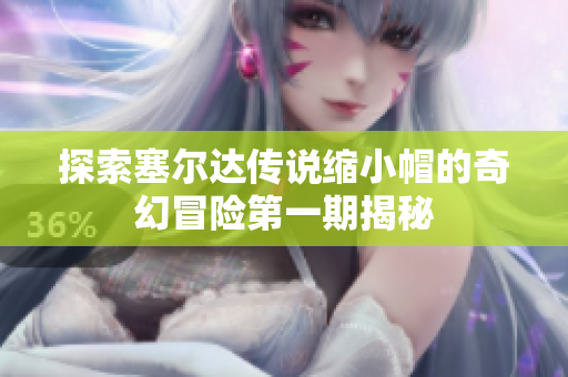 探索塞尔达传说缩小帽的奇幻冒险第一期揭秘