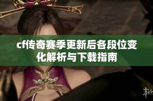 cf传奇赛季更新后各段位变化解析与下载指南
