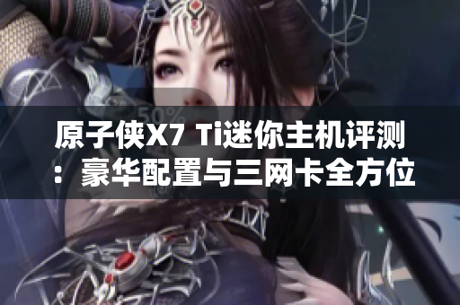 原子侠X7 Ti迷你主机评测：豪华配置与三网卡全方位体验