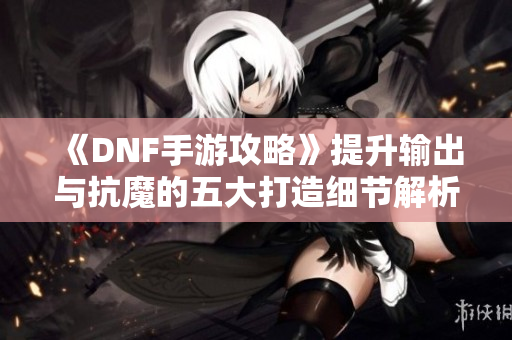 《DNF手游攻略》提升输出与抗魔的五大打造细节解析