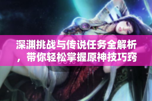 深渊挑战与传说任务全解析，带你轻松掌握原神技巧窍门