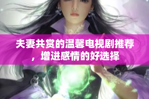 夫妻共赏的温馨电视剧推荐，增进感情的好选择