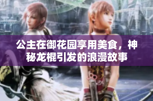 公主在御花园享用美食，神秘龙棍引发的浪漫故事