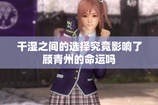 干湿之间的选择究竟影响了顾青州的命运吗