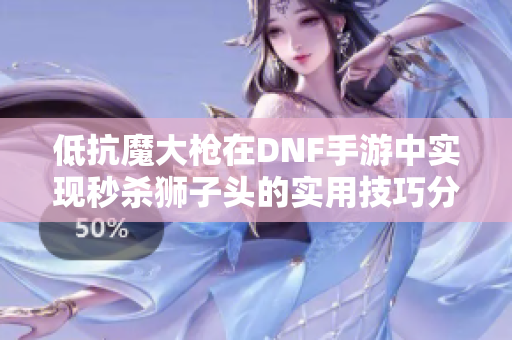 低抗魔大枪在DNF手游中实现秒杀狮子头的实用技巧分享