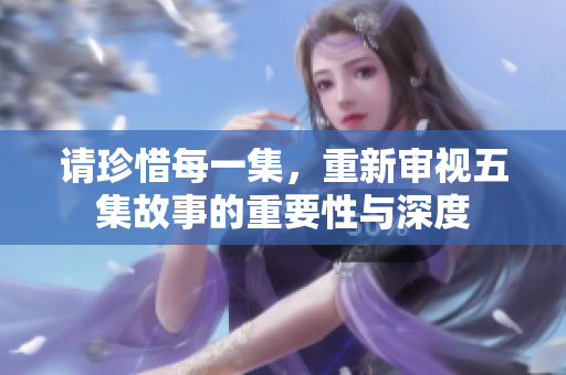 请珍惜每一集，重新审视五集故事的重要性与深度