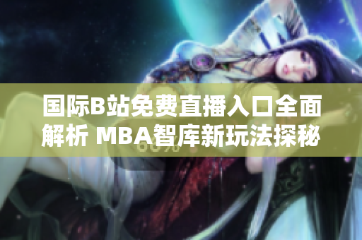 国际B站免费直播入口全面解析 MBA智库新玩法探秘