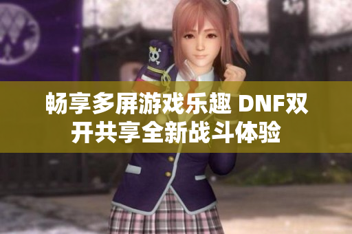 畅享多屏游戏乐趣 DNF双开共享全新战斗体验