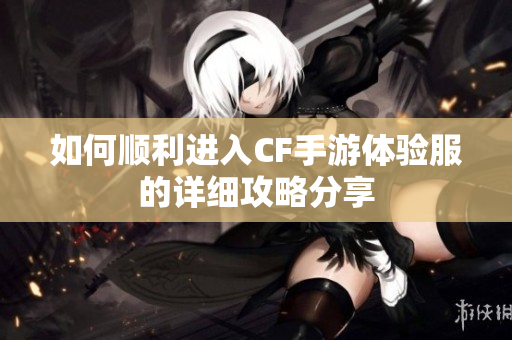 如何顺利进入CF手游体验服的详细攻略分享