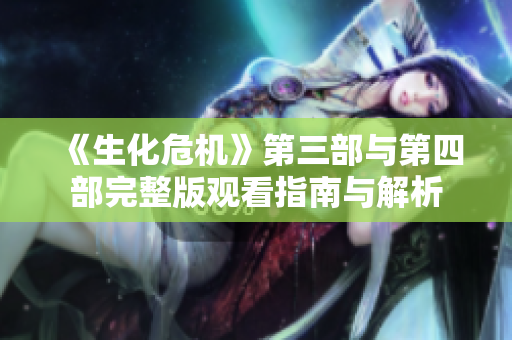 《生化危机》第三部与第四部完整版观看指南与解析