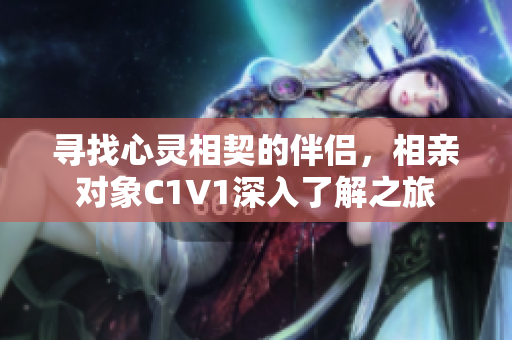 寻找心灵相契的伴侣，相亲对象C1V1深入了解之旅
