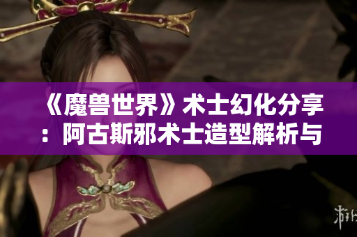 《魔兽世界》术士幻化分享：阿古斯邪术士造型解析与攻略