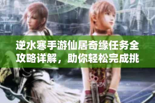 逆水寒手游仙居奇缘任务全攻略详解，助你轻松完成挑战
