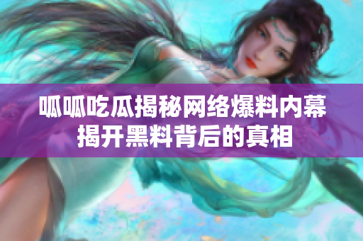 呱呱吃瓜揭秘网络爆料内幕 揭开黑料背后的真相