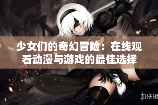 少女们的奇幻冒险：在线观看动漫与游戏的最佳选择