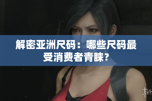解密亚洲尺码：哪些尺码最受消费者青睐？