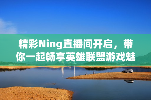 精彩Ning直播间开启，带你一起畅享英雄联盟游戏魅力