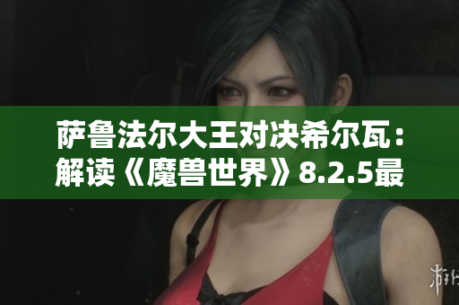 萨鲁法尔大王对决希尔瓦：解读《魔兽世界》8.2.5最新CG背后的意义