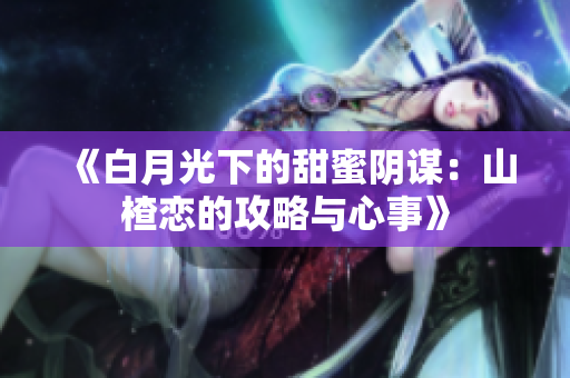 《白月光下的甜蜜阴谋：山楂恋的攻略与心事》