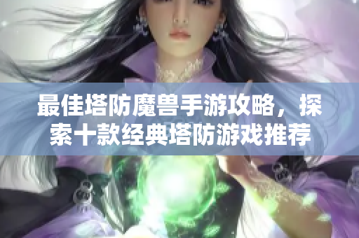 最佳塔防魔兽手游攻略，探索十款经典塔防游戏推荐