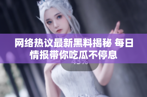 网络热议最新黑料揭秘 每日情报带你吃瓜不停息