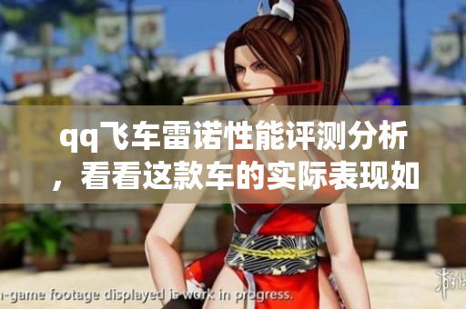 qq飞车雷诺性能评测分析，看看这款车的实际表现如何
