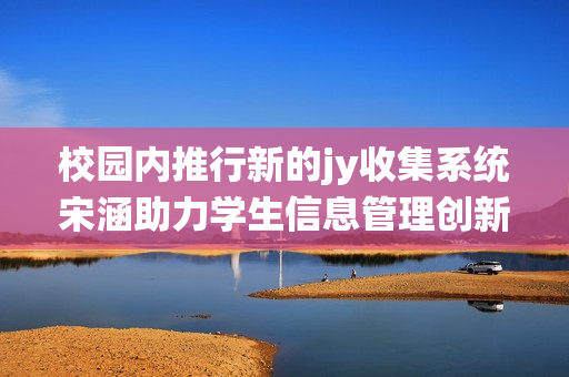 校园内推行新的jy收集系统宋涵助力学生信息管理创新