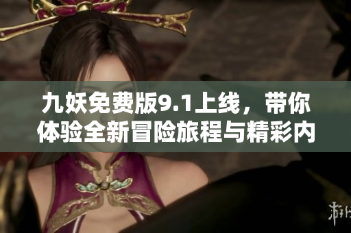 九妖免费版9.1上线，带你体验全新冒险旅程与精彩内容