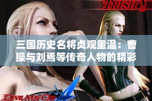 三国历史名将贞观重温：曹操与刘焉等传奇人物的精彩故事