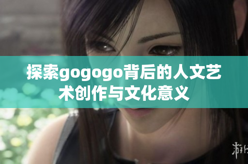 探索gogogo背后的人文艺术创作与文化意义