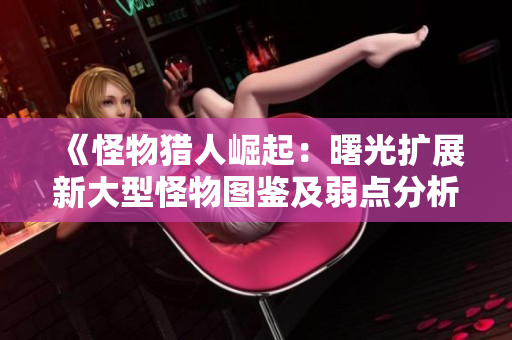 《怪物猎人崛起：曙光扩展新大型怪物图鉴及弱点分析》