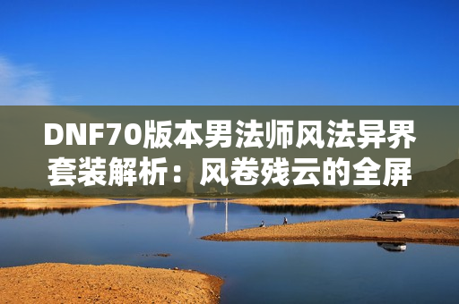 DNF70版本男法师风法异界套装解析：风卷残云的全屏优势