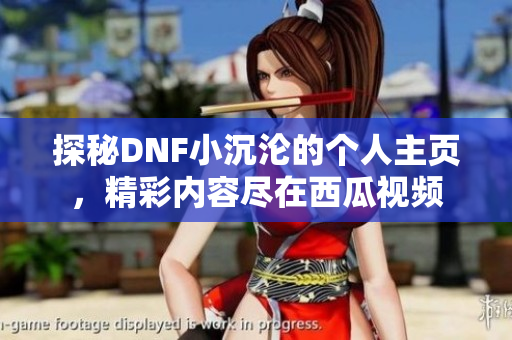 探秘DNF小沉沦的个人主页，精彩内容尽在西瓜视频
