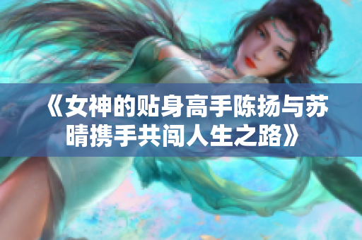 《女神的贴身高手陈扬与苏晴携手共闯人生之路》