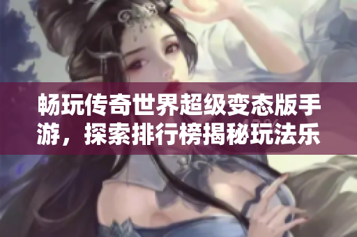 畅玩传奇世界超级变态版手游，探索排行榜揭秘玩法乐趣