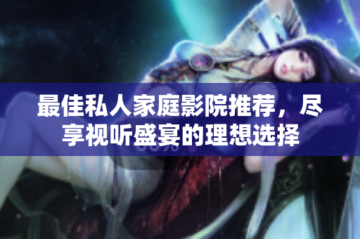 最佳私人家庭影院推荐，尽享视听盛宴的理想选择