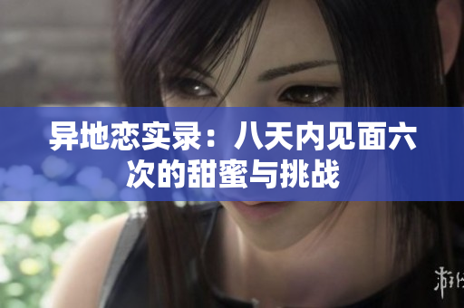 异地恋实录：八天内见面六次的甜蜜与挑战
