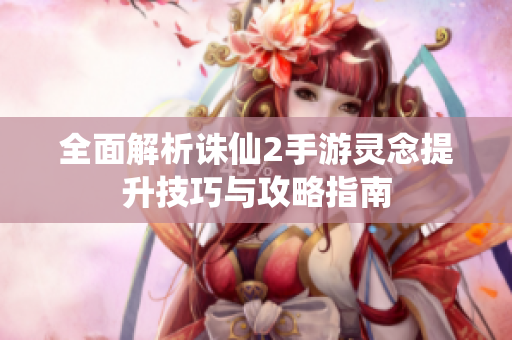 全面解析诛仙2手游灵念提升技巧与攻略指南