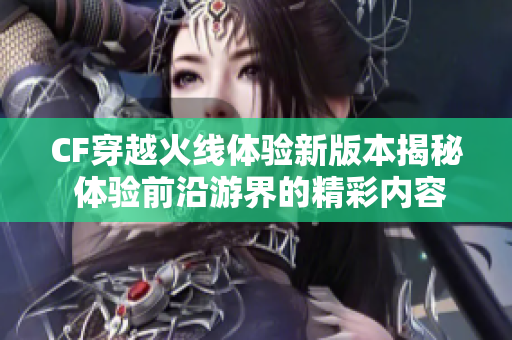 CF穿越火线体验新版本揭秘 体验前沿游界的精彩内容与更新
