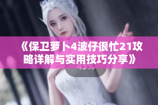 《保卫萝卜4波仔很忙21攻略详解与实用技巧分享》