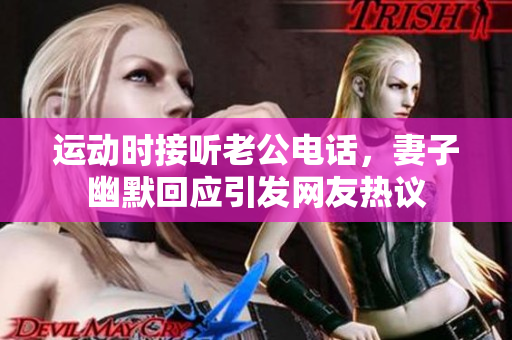 运动时接听老公电话，妻子幽默回应引发网友热议