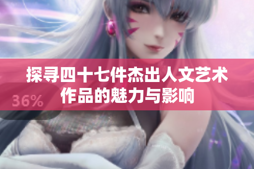 探寻四十七件杰出人文艺术作品的魅力与影响