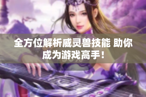 全方位解析威灵兽技能 助你成为游戏高手！