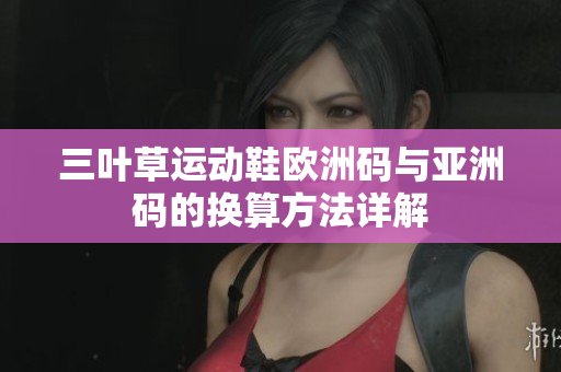 三叶草运动鞋欧洲码与亚洲码的换算方法详解